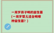 一周岁孩子喝的益生菌(一周岁婴儿适合喝哪种益生菌？)