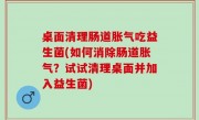 桌面清理肠道胀气吃益生菌(如何消除肠道胀气？试试清理桌面并加入益生菌)