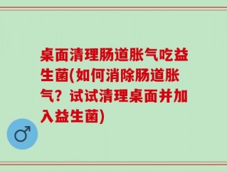 桌面清理肠道胀气吃益生菌(如何消除肠道胀气？试试清理桌面并加入益生菌)