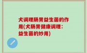 犬调理肠胃益生菌的作用(犬肠胃健康调理：益生菌的妙用)
