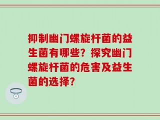 抑制幽门螺旋杆菌的益生菌有哪些？探究幽门螺旋杆菌的危害及益生菌的选择？