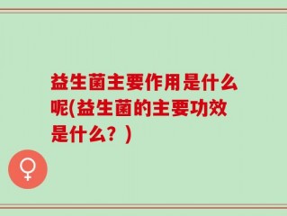 益生菌主要作用是什么呢(益生菌的主要功效是什么？)