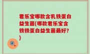 君乐宝哪款含乳铁蛋白益生菌(哪款君乐宝含铁铁蛋白益生菌最好？)