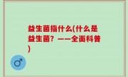 益生菌指什么(什么是益生菌？——全面科普)