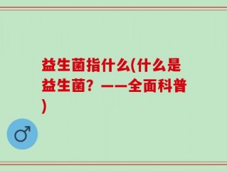 益生菌指什么(什么是益生菌？——全面科普)