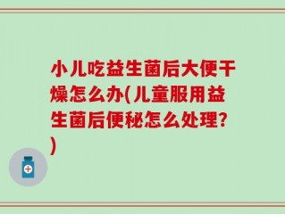 小儿吃益生菌后大便干燥怎么办(儿童服用益生菌后便秘怎么处理？)