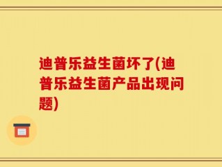 迪普乐益生菌坏了(迪普乐益生菌产品出现问题)