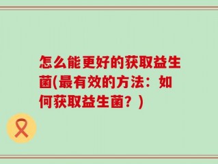 怎么能更好的获取益生菌(最有效的方法：如何获取益生菌？)