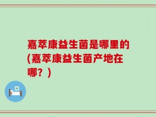 嘉萃康益生菌是哪里的(嘉萃康益生菌产地在哪？)