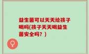 益生菌可以天天给孩子喝吗(孩子天天喝益生菌安全吗？)