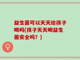 益生菌可以天天给孩子喝吗(孩子天天喝益生菌安全吗？)