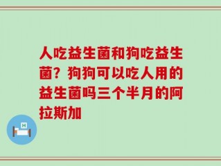 人吃益生菌和狗吃益生菌？狗狗可以吃人用的益生菌吗三个半月的阿拉斯加