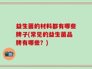 益生菌的材料都有哪些牌子(常见的益生菌品牌有哪些？)
