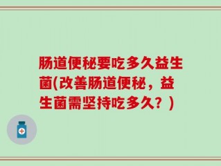 肠道便秘要吃多久益生菌(改善肠道便秘，益生菌需坚持吃多久？)