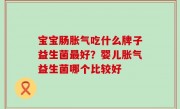 宝宝肠胀气吃什么牌子益生菌最好？婴儿胀气益生菌哪个比较好