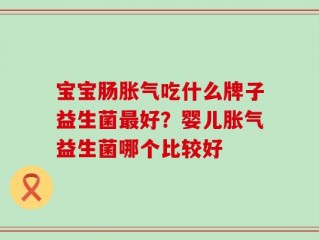宝宝肠胀气吃什么牌子益生菌最好？婴儿胀气益生菌哪个比较好