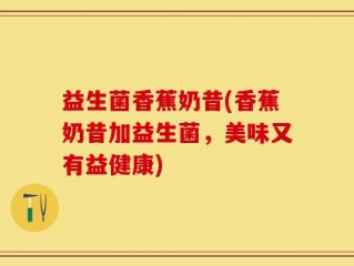 益生菌香蕉奶昔(香蕉奶昔加益生菌，美味又有益健康)