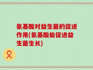 氨基酸对益生菌的促进作用(氨基酸能促进益生菌生长)