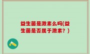 益生菌是激素么吗(益生菌是否属于激素？)