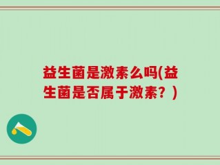 益生菌是激素么吗(益生菌是否属于激素？)