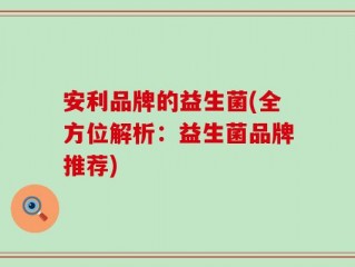 安利品牌的益生菌(全方位解析：益生菌品牌推荐)
