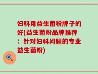 妇科用益生菌粉牌子的好(益生菌粉品牌推荐：针对妇科问题的专业益生菌粉)