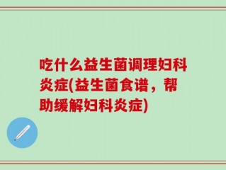 吃什么益生菌调理妇科炎症(益生菌食谱，帮助缓解妇科炎症)