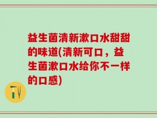 益生菌清新漱口水甜甜的味道(清新可口，益生菌漱口水给你不一样的口感)