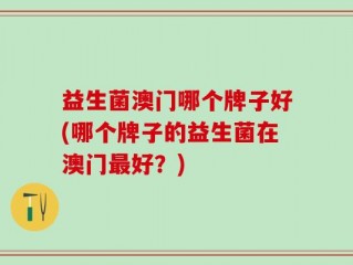 益生菌澳门哪个牌子好(哪个牌子的益生菌在澳门最好？)