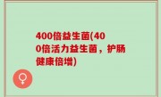 400倍益生菌(400倍活力益生菌，护肠健康倍增)