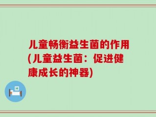 儿童畅衡益生菌的作用(儿童益生菌：促进健康成长的神器)