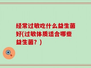 经常过敏吃什么益生菌好(过敏体质适合哪些益生菌？)