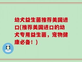 幼犬益生菌推荐美国进口(推荐美国进口的幼犬专用益生菌，宠物健康必备！)