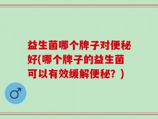 益生菌哪个牌子对便秘好(哪个牌子的益生菌可以有效缓解便秘？)