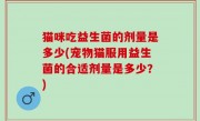 猫咪吃益生菌的剂量是多少(宠物猫服用益生菌的合适剂量是多少？)