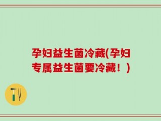 孕妇益生菌冷藏(孕妇专属益生菌要冷藏！)