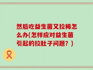 然后吃益生菌又拉稀怎么办(怎样应对益生菌引起的拉肚子问题？)