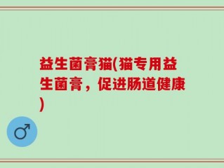 益生菌膏猫(猫专用益生菌膏，促进肠道健康)