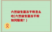 六然益生菌冻干粉怎么吃(六然益生菌冻干粉如何服用？)