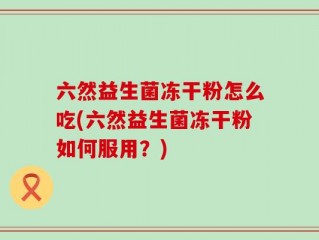 六然益生菌冻干粉怎么吃(六然益生菌冻干粉如何服用？)