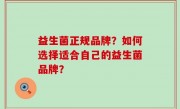 益生菌正规品牌？如何选择适合自己的益生菌品牌？