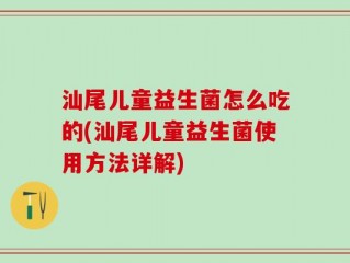 汕尾儿童益生菌怎么吃的(汕尾儿童益生菌使用方法详解)