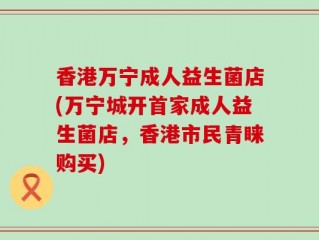 香港万宁成人益生菌店(万宁城开首家成人益生菌店，香港市民青睐购买)