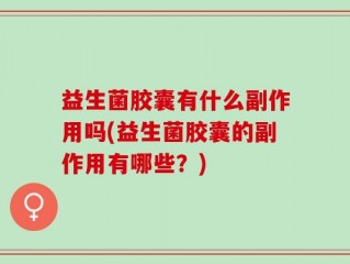 益生菌胶囊有什么副作用吗(益生菌胶囊的副作用有哪些？)