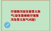 仔猪腹泻益生菌婴儿胀气(益生菌缓解仔猪腹泻及婴儿胀气问题)