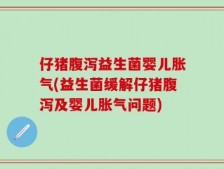 仔猪腹泻益生菌婴儿胀气(益生菌缓解仔猪腹泻及婴儿胀气问题)
