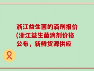 浙江益生菌的滴剂报价(浙江益生菌滴剂价格公布，新鲜货源供应