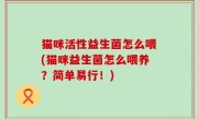 猫咪活性益生菌怎么喂(猫咪益生菌怎么喂养？简单易行！)