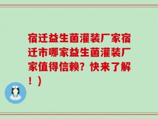 宿迁益生菌灌装厂家宿迁市哪家益生菌灌装厂家值得信赖？快来了解！)
