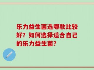 乐力益生菌选哪款比较好？如何选择适合自己的乐力益生菌？